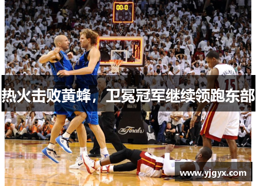 热火击败黄蜂，卫冕冠军继续领跑东部