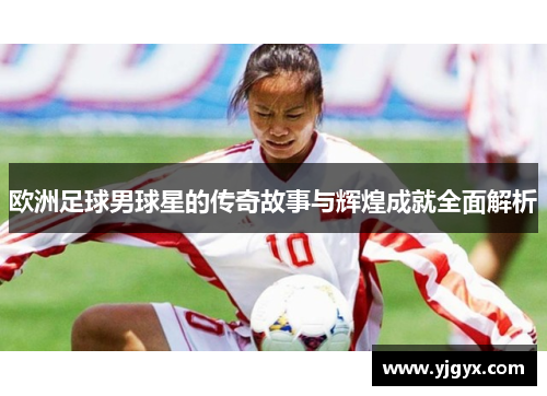 欧洲足球男球星的传奇故事与辉煌成就全面解析