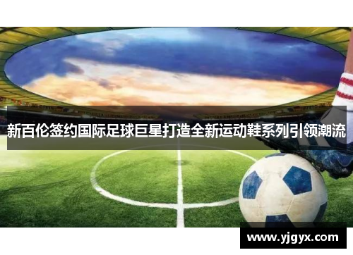 新百伦签约国际足球巨星打造全新运动鞋系列引领潮流