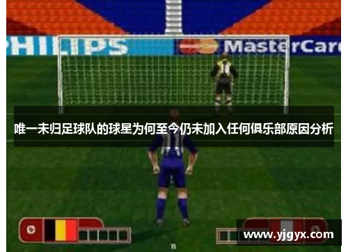 唯一未归足球队的球星为何至今仍未加入任何俱乐部原因分析
